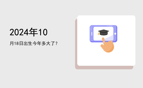 2024年10月18日出生今年多大了?