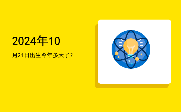 2024年10月21日出生今年多大了?