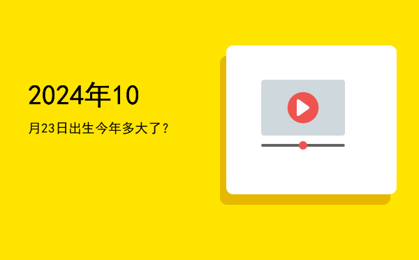 2024年10月23日出生今年多大了?