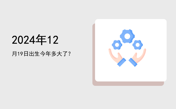 2024年12月19日出生今年多大了?