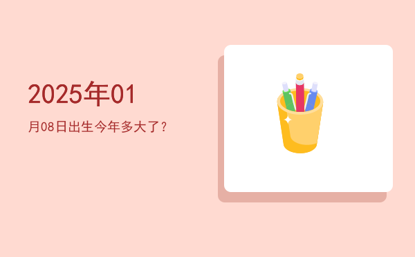 2025年01月08日出生今年多大了?