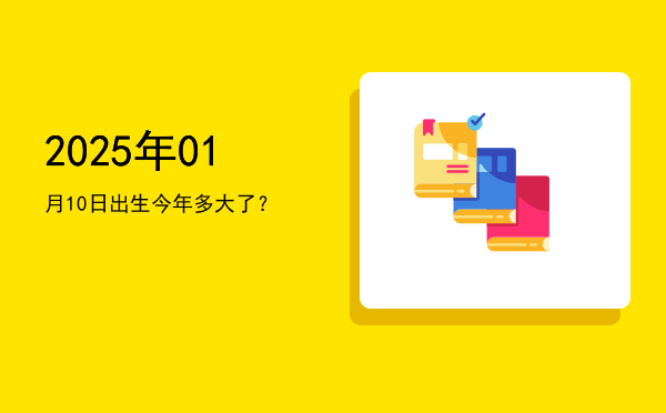 2025年01月10日出生今年多大了?
