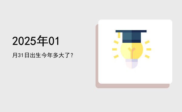 2025年01月31日出生今年多大了?