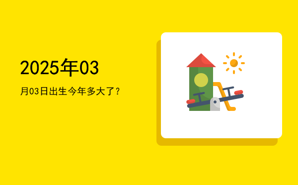 2025年03月03日出生今年多大了?