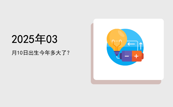 2025年03月10日出生今年多大了?