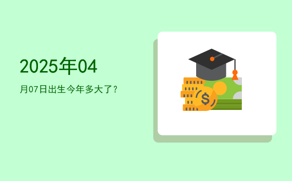 2025年04月07日出生今年多大了?