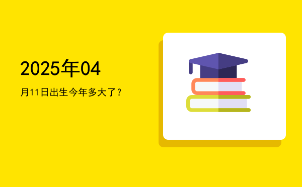 2025年04月11日出生今年多大了?