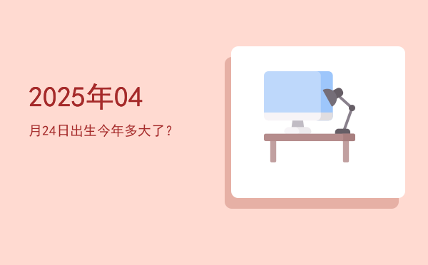 2025年04月24日出生今年多大了?