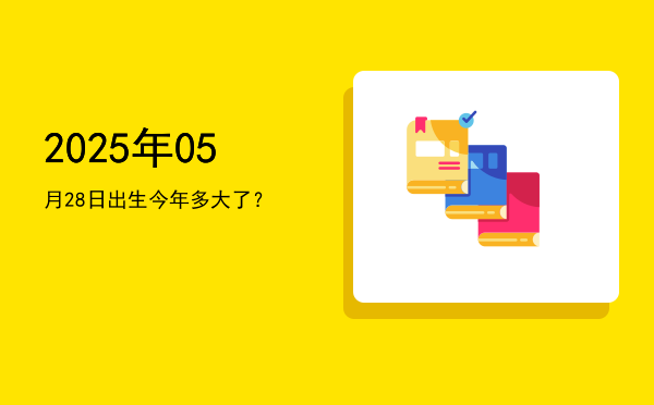 2025年05月28日出生今年多大了?