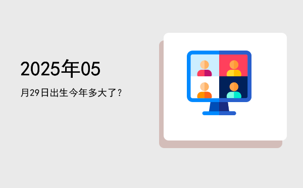 2025年05月29日出生今年多大了?