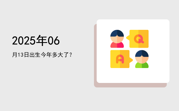 2025年06月13日出生今年多大了?