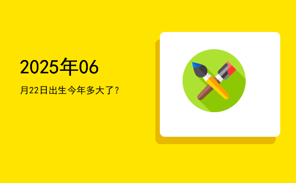2025年06月22日出生今年多大了?