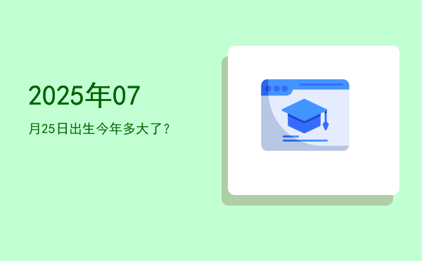 2025年07月25日出生今年多大了?