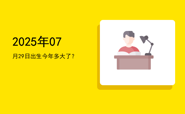 2025年07月29日出生今年多大了?