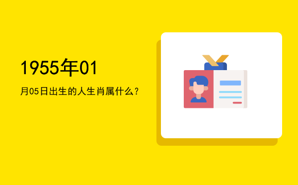 1955年01月05日出生的人生肖属什么?