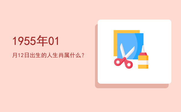 1955年01月12日出生的人生肖属什么?