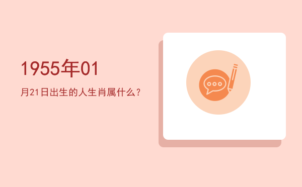 1955年01月21日出生的人生肖属什么?