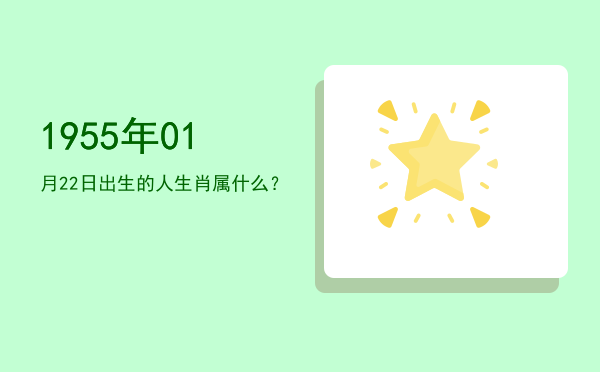 1955年01月22日出生的人生肖属什么?