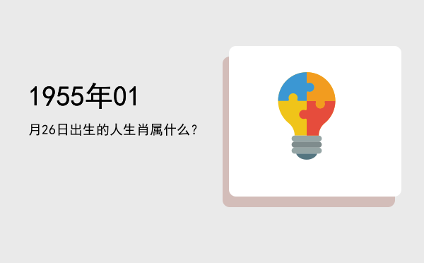 1955年01月26日出生的人生肖属什么?