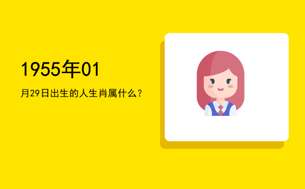 1955年01月29日出生的人生肖属什么?