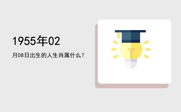 1955年02月08日出生的人生肖属什么?