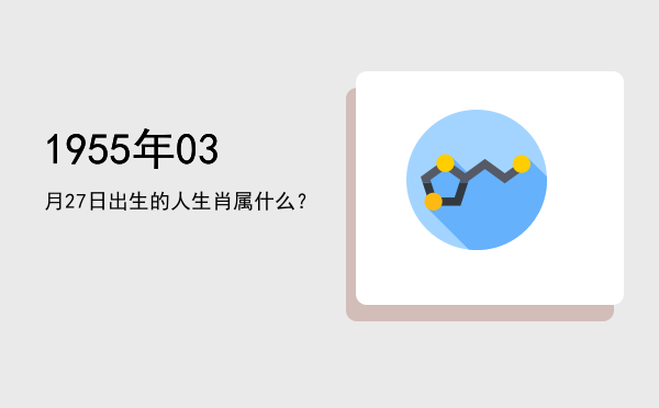 1955年03月27日出生的人生肖属什么?