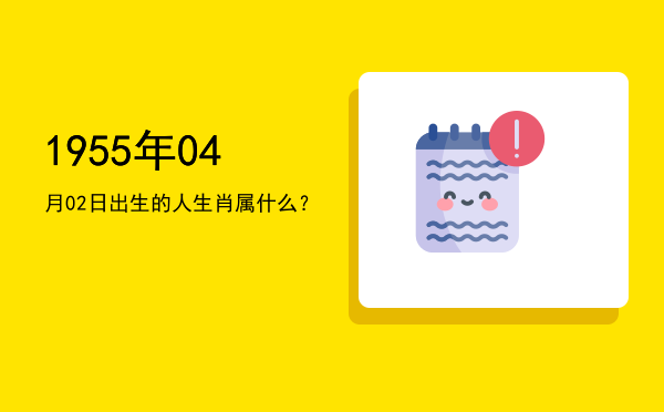 1955年04月02日出生的人生肖属什么?
