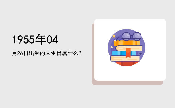 1955年04月26日出生的人生肖属什么?