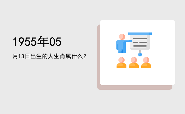 1955年05月13日出生的人生肖属什么?