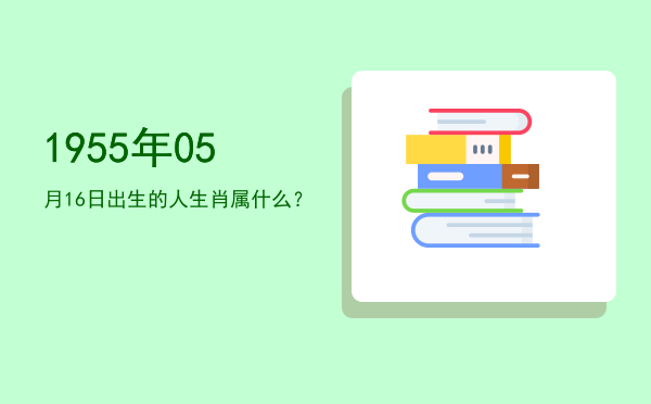 1955年05月16日出生的人生肖属什么?