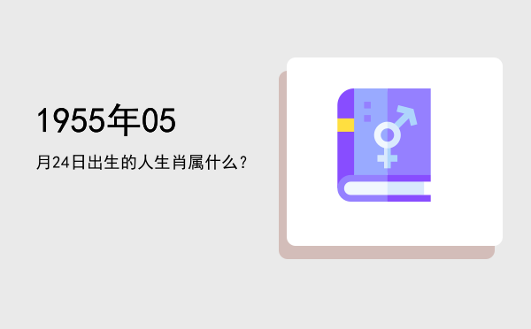 1955年05月24日出生的人生肖属什么?