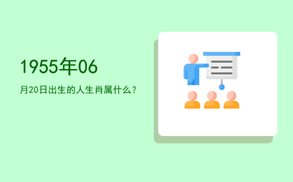 1955年06月20日出生的人生肖属什么?