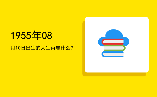 1955年08月10日出生的人生肖属什么?