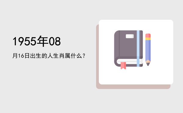 1955年08月16日出生的人生肖属什么?