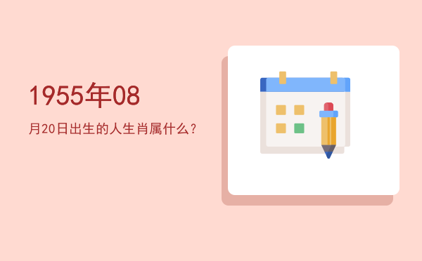 1955年08月20日出生的人生肖属什么?