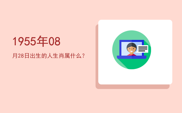 1955年08月28日出生的人生肖属什么?