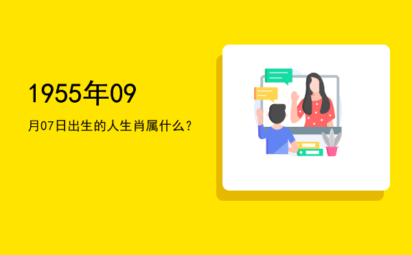 1955年09月07日出生的人生肖属什么?