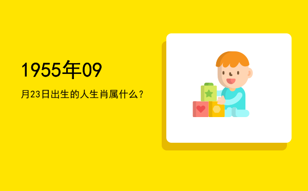 1955年09月23日出生的人生肖属什么?
