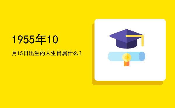 1955年10月15日出生的人生肖属什么?