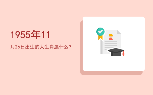 1955年11月26日出生的人生肖属什么?