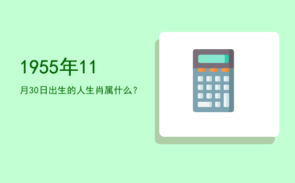 1955年11月30日出生的人生肖属什么?