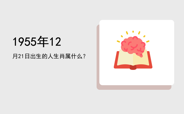 1955年12月21日出生的人生肖属什么?