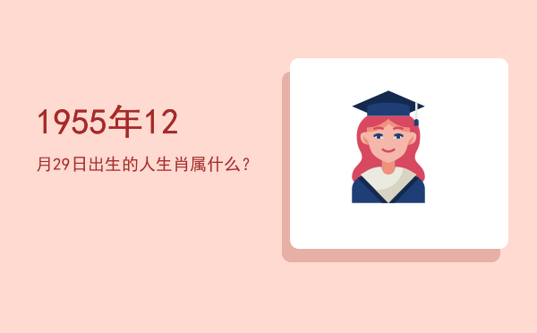 1955年12月29日出生的人生肖属什么?
