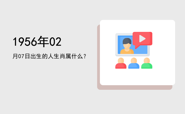 1956年02月07日出生的人生肖属什么?