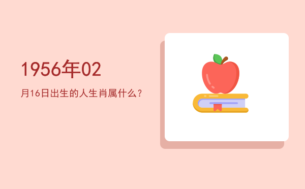 1956年02月16日出生的人生肖属什么?