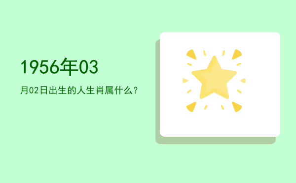 1956年03月02日出生的人生肖属什么?