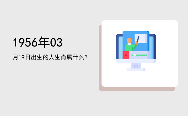 1956年03月19日出生的人生肖属什么?