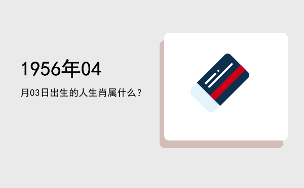 1956年04月03日出生的人生肖属什么?