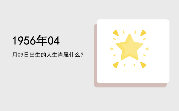 1956年04月09日出生的人生肖属什么?