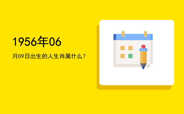 1956年06月09日出生的人生肖属什么?